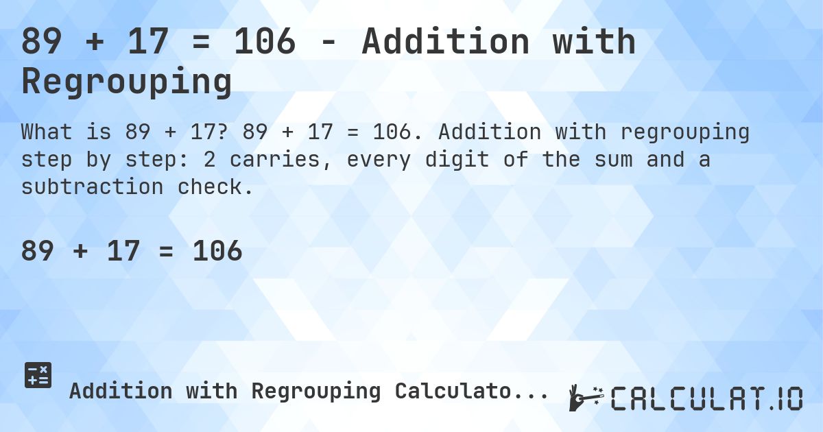 89 + 17 = 106 - Addition with Regrouping. 89 + 17 = 106. Addition with regrouping step by step: 2 carries, every digit of the sum and a subtraction check.