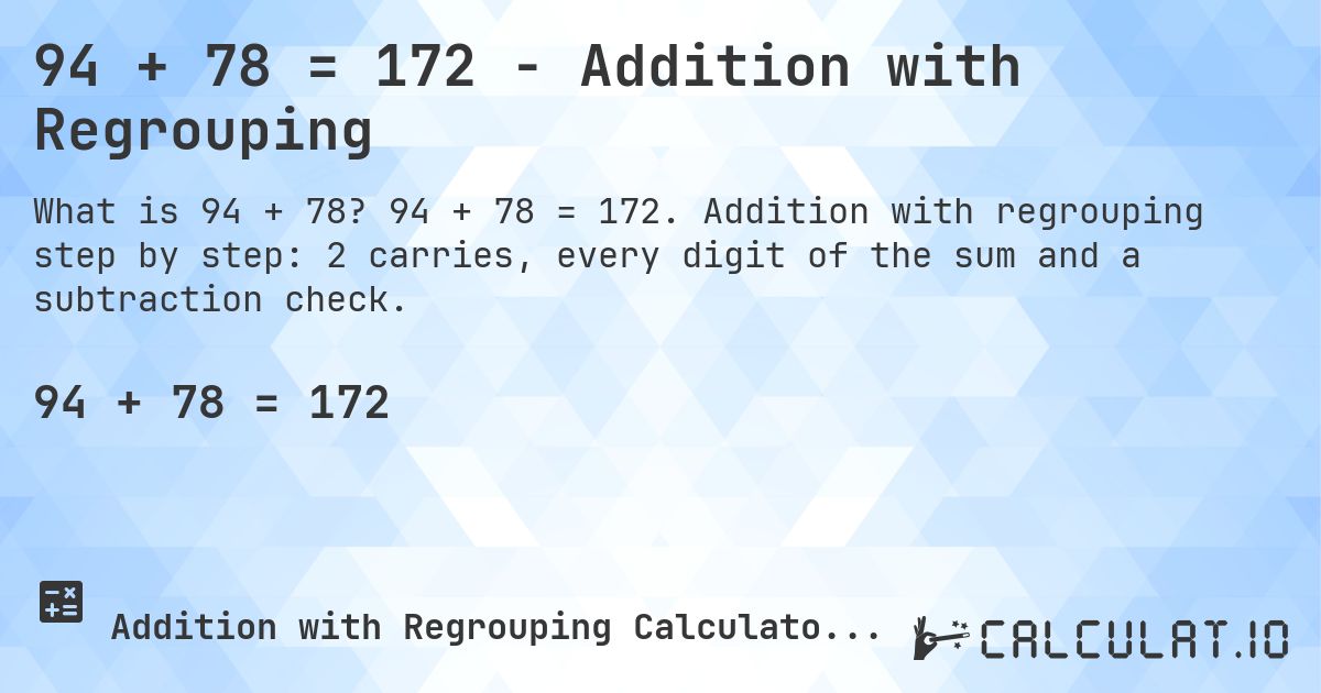94 + 78 = 172 - Addition with Regrouping. 94 + 78 = 172. Addition with regrouping step by step: 2 carries, every digit of the sum and a subtraction check.