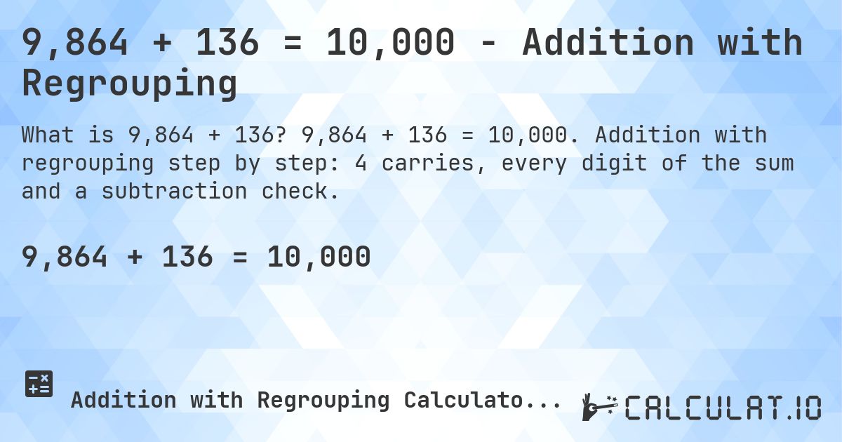 9,864 + 136 = 10,000 - Addition with Regrouping. 9,864 + 136 = 10,000. Addition with regrouping step by step: 4 carries, every digit of the sum and a subtraction check.