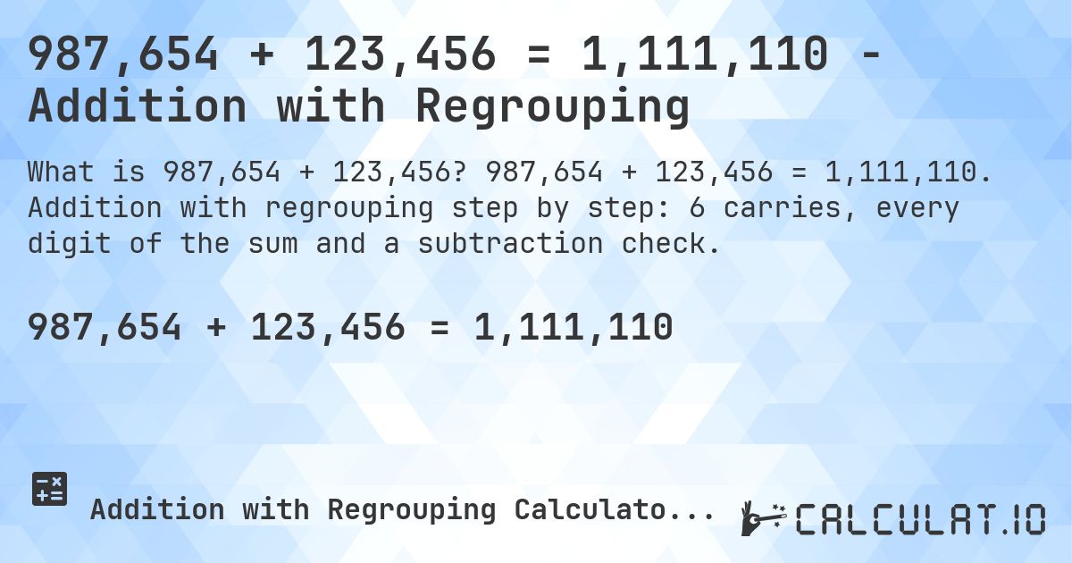 987,654 + 123,456 = 1,111,110 - Addition with Regrouping. 987,654 + 123,456 = 1,111,110. Addition with regrouping step by step: 6 carries, every digit of the sum and a subtraction check.