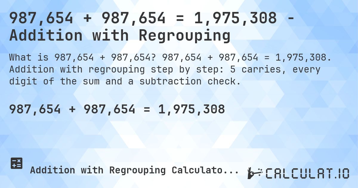 987,654 + 987,654 = 1,975,308 - Addition with Regrouping. 987,654 + 987,654 = 1,975,308. Addition with regrouping step by step: 5 carries, every digit of the sum and a subtraction check.