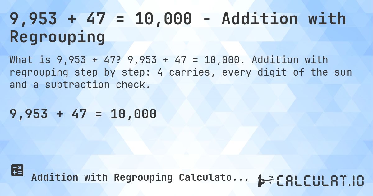 9,953 + 47 = 10,000 - Addition with Regrouping. 9,953 + 47 = 10,000. Addition with regrouping step by step: 4 carries, every digit of the sum and a subtraction check.