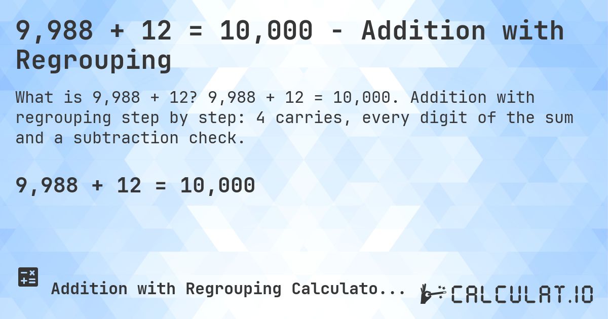 9,988 + 12 = 10,000 - Addition with Regrouping. 9,988 + 12 = 10,000. Addition with regrouping step by step: 4 carries, every digit of the sum and a subtraction check.