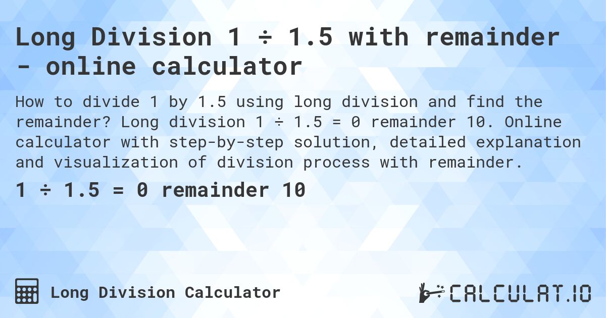 Long Division 1 ÷ 1.5 with remainder - online calculator. Long division 1 ÷ 1.5 = 0 remainder 10. Online calculator with step-by-step solution, detailed explanation and visualization of division process with remainder.