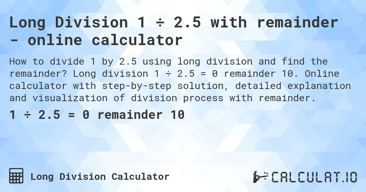Long Division 1 ÷ 2.5 with remainder - online calculator. Long division 1 ÷ 2.5 = 0 remainder 10. Online calculator with step-by-step solution, detailed explanation and visualization of division process with remainder.