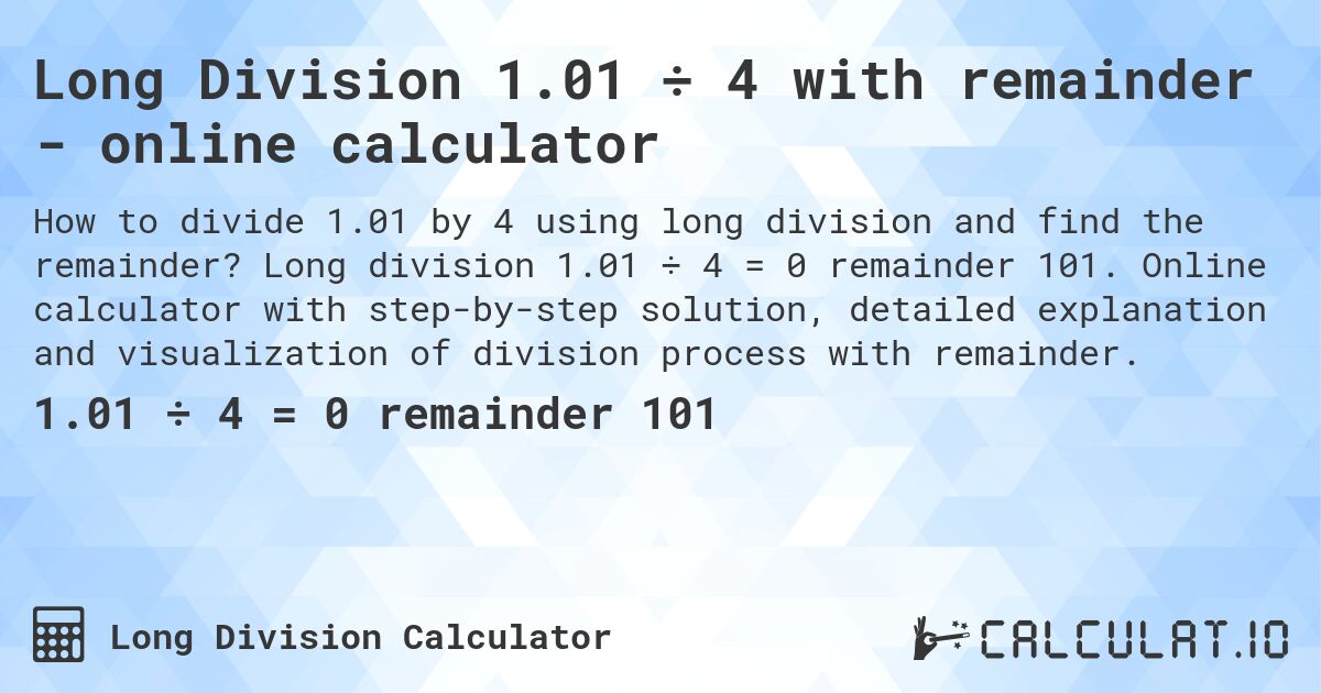 Long Division 1.01 ÷ 4 with remainder - online calculator. Long division 1.01 ÷ 4 = 0 remainder 101. Online calculator with step-by-step solution, detailed explanation and visualization of division process with remainder.