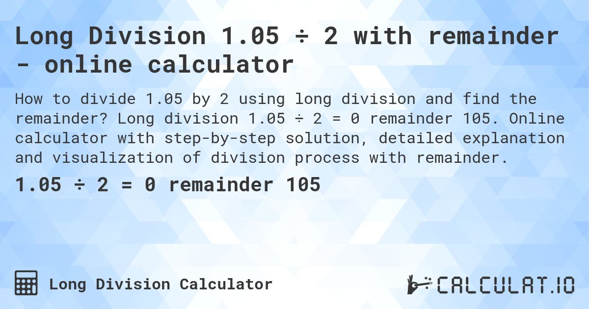 Long Division 1.05 ÷ 2 with remainder - online calculator. Long division 1.05 ÷ 2 = 0 remainder 105. Online calculator with step-by-step solution, detailed explanation and visualization of division process with remainder.