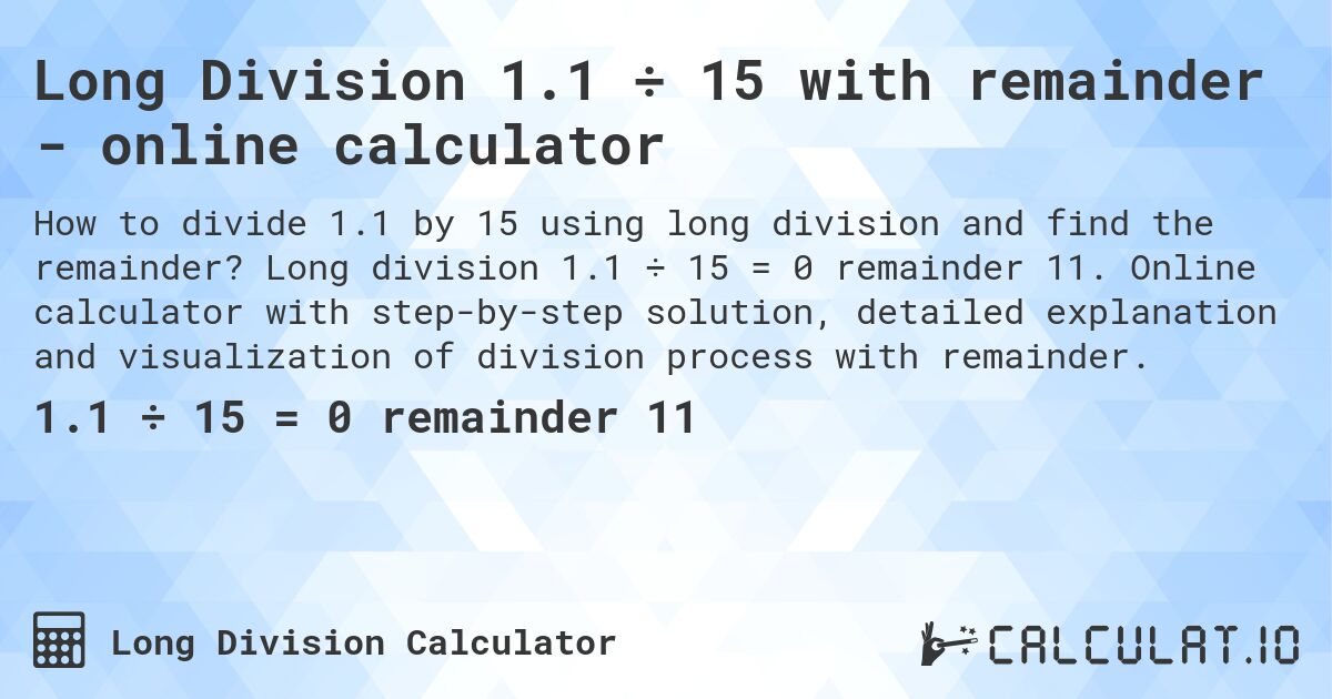Long Division 1.1 ÷ 15 with remainder - online calculator. Long division 1.1 ÷ 15 = 0 remainder 11. Online calculator with step-by-step solution, detailed explanation and visualization of division process with remainder.