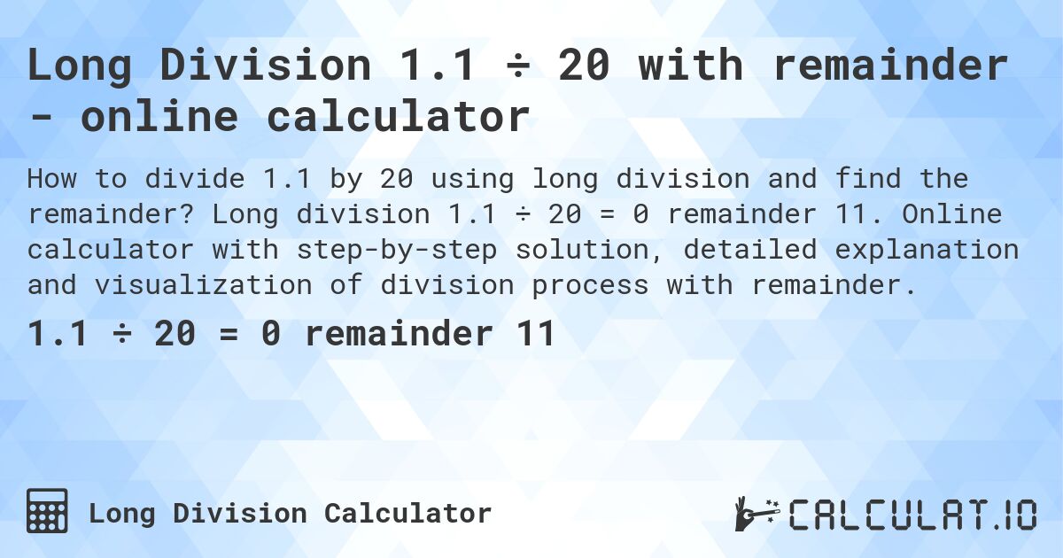 Long Division 1.1 ÷ 20 with remainder - online calculator. Long division 1.1 ÷ 20 = 0 remainder 11. Online calculator with step-by-step solution, detailed explanation and visualization of division process with remainder.