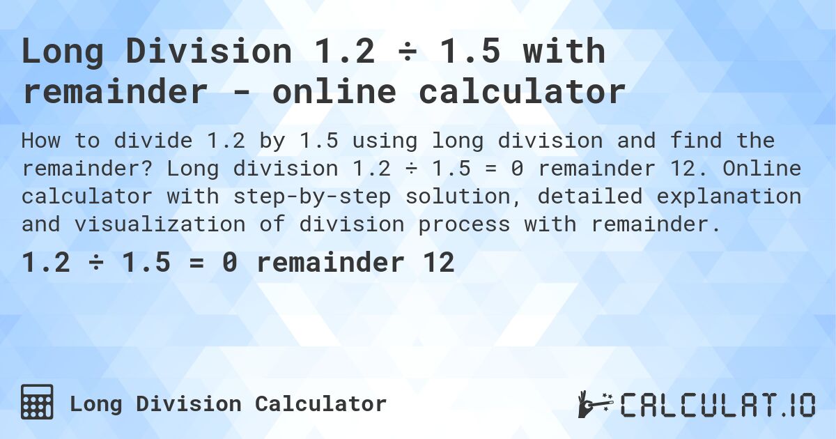 Long Division 1.2 ÷ 1.5 with remainder - online calculator. Long division 1.2 ÷ 1.5 = 0 remainder 12. Online calculator with step-by-step solution, detailed explanation and visualization of division process with remainder.