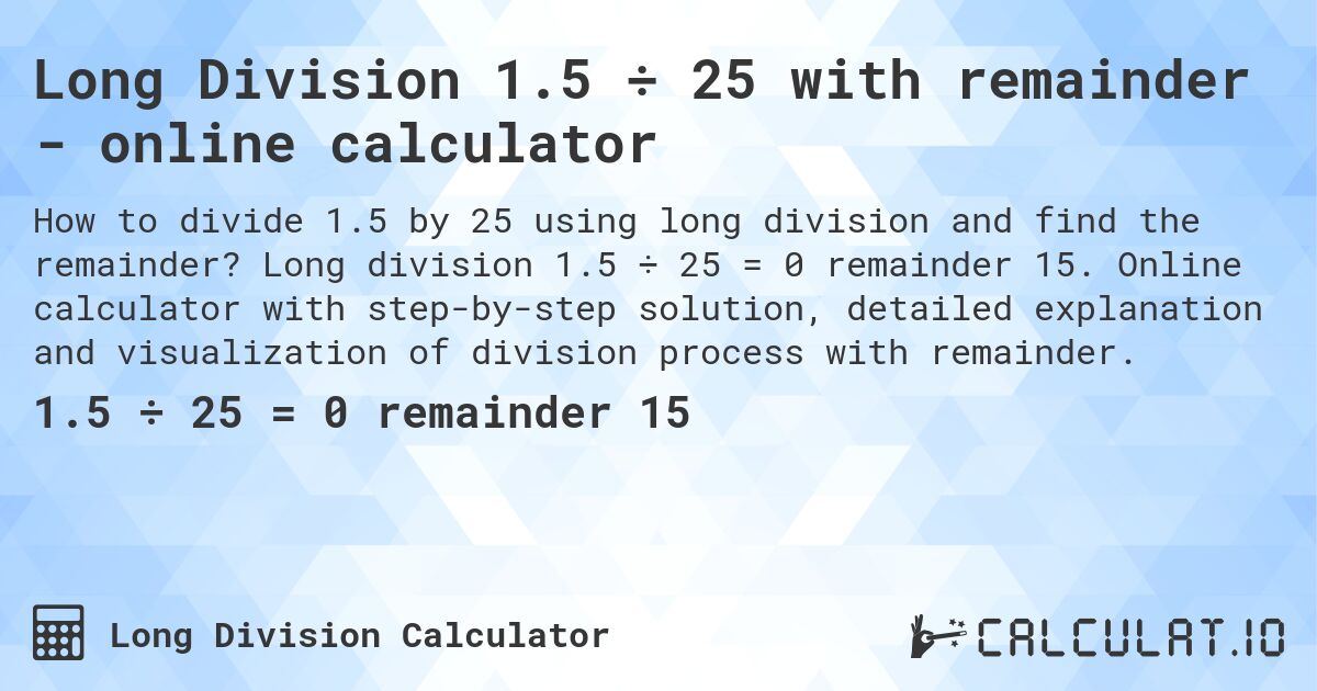 Long Division 1.5 ÷ 25 with remainder - online calculator. Long division 1.5 ÷ 25 = 0 remainder 15. Online calculator with step-by-step solution, detailed explanation and visualization of division process with remainder.