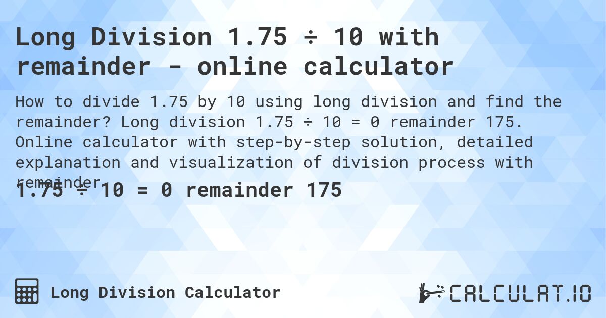 Long Division 1.75 ÷ 10 with remainder - online calculator. Long division 1.75 ÷ 10 = 0 remainder 175. Online calculator with step-by-step solution, detailed explanation and visualization of division process with remainder.
