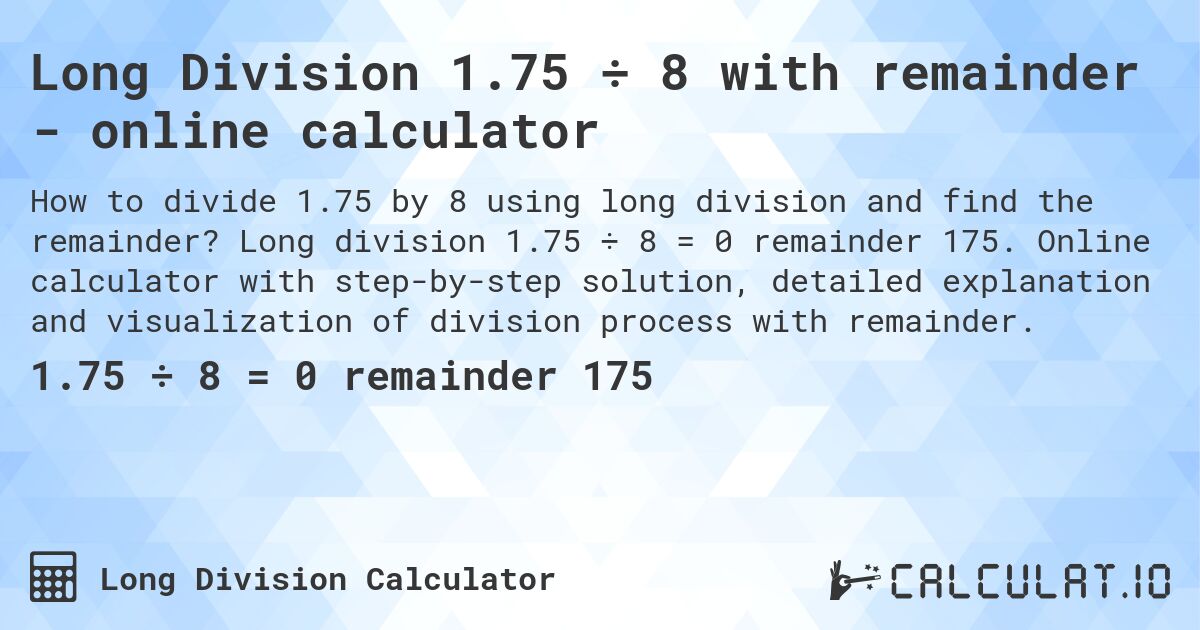 Long Division 1.75 ÷ 8 with remainder - online calculator. Long division 1.75 ÷ 8 = 0 remainder 175. Online calculator with step-by-step solution, detailed explanation and visualization of division process with remainder.