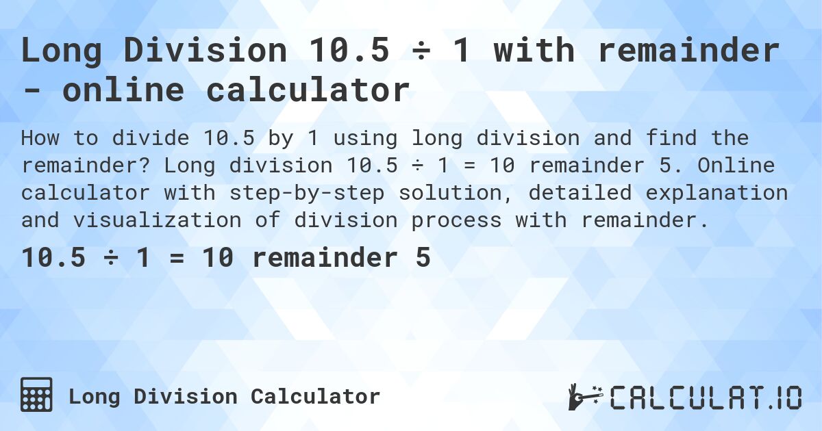Long Division 10.5 ÷ 1 with remainder - online calculator. Long division 10.5 ÷ 1 = 10 remainder 5. Online calculator with step-by-step solution, detailed explanation and visualization of division process with remainder.