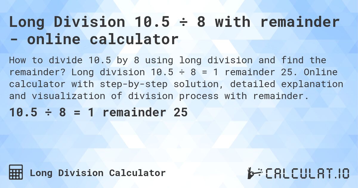 Long Division 10.5 ÷ 8 with remainder - online calculator. Long division 10.5 ÷ 8 = 1 remainder 25. Online calculator with step-by-step solution, detailed explanation and visualization of division process with remainder.