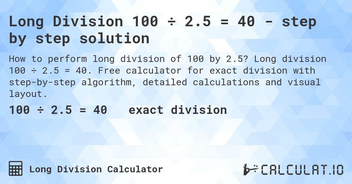 Long Division 100 ÷ 2.5 = 40 - step by step solution. Long division 100 ÷ 2.5 = 40. Free calculator for exact division with step-by-step algorithm, detailed calculations and visual layout.