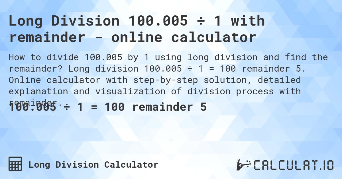 Long Division 100.005 ÷ 1 with remainder - online calculator. Long division 100.005 ÷ 1 = 100 remainder 5. Online calculator with step-by-step solution, detailed explanation and visualization of division process with remainder.