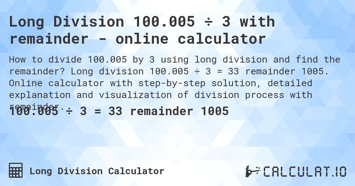 Long Division 100.005 ÷ 3 with remainder - online calculator. Long division 100.005 ÷ 3 = 33 remainder 1005. Online calculator with step-by-step solution, detailed explanation and visualization of division process with remainder.