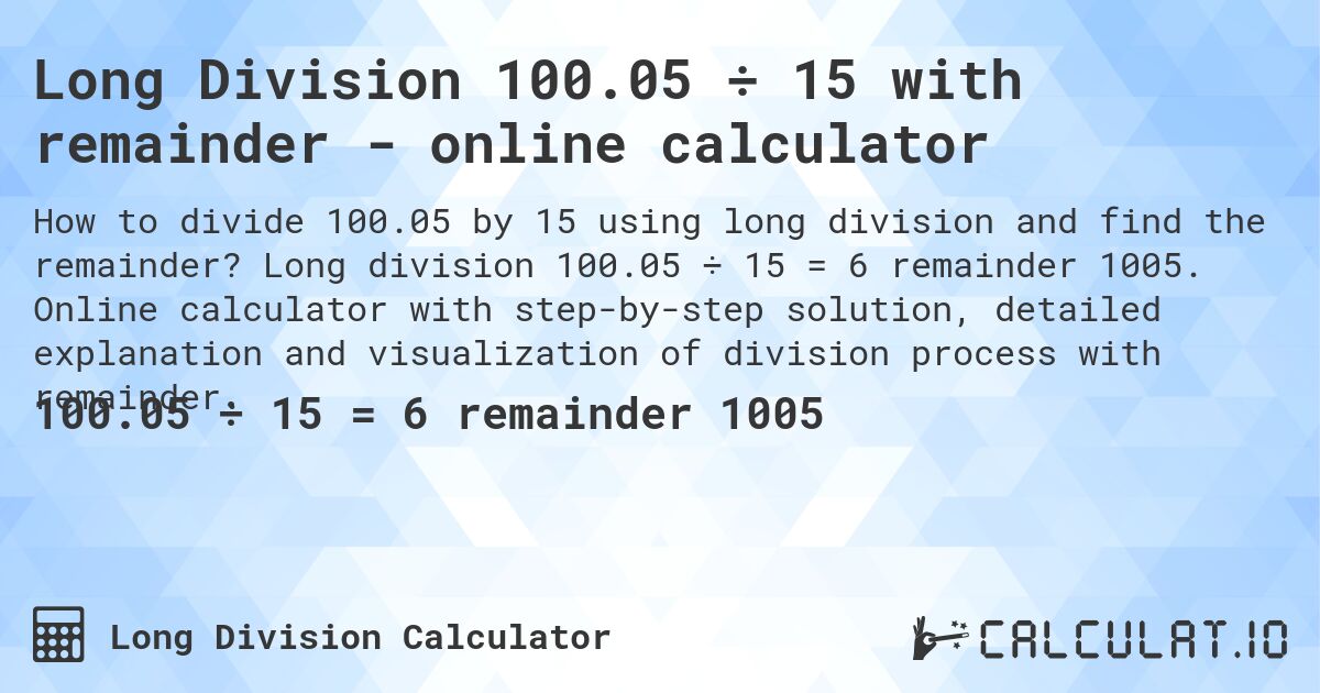 Long Division 100.05 ÷ 15 with remainder - online calculator. Long division 100.05 ÷ 15 = 6 remainder 1005. Online calculator with step-by-step solution, detailed explanation and visualization of division process with remainder.