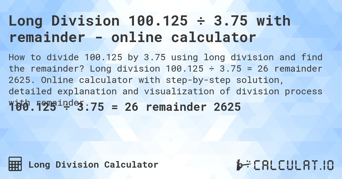 Long Division 100.125 ÷ 3.75 with remainder - online calculator. Long division 100.125 ÷ 3.75 = 26 remainder 2625. Online calculator with step-by-step solution, detailed explanation and visualization of division process with remainder.