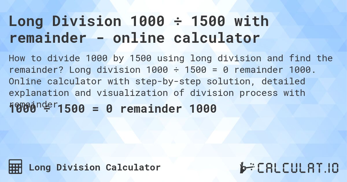 Long Division 1000 ÷ 1500 with remainder - online calculator. Long division 1000 ÷ 1500 = 0 remainder 1000. Online calculator with step-by-step solution, detailed explanation and visualization of division process with remainder.