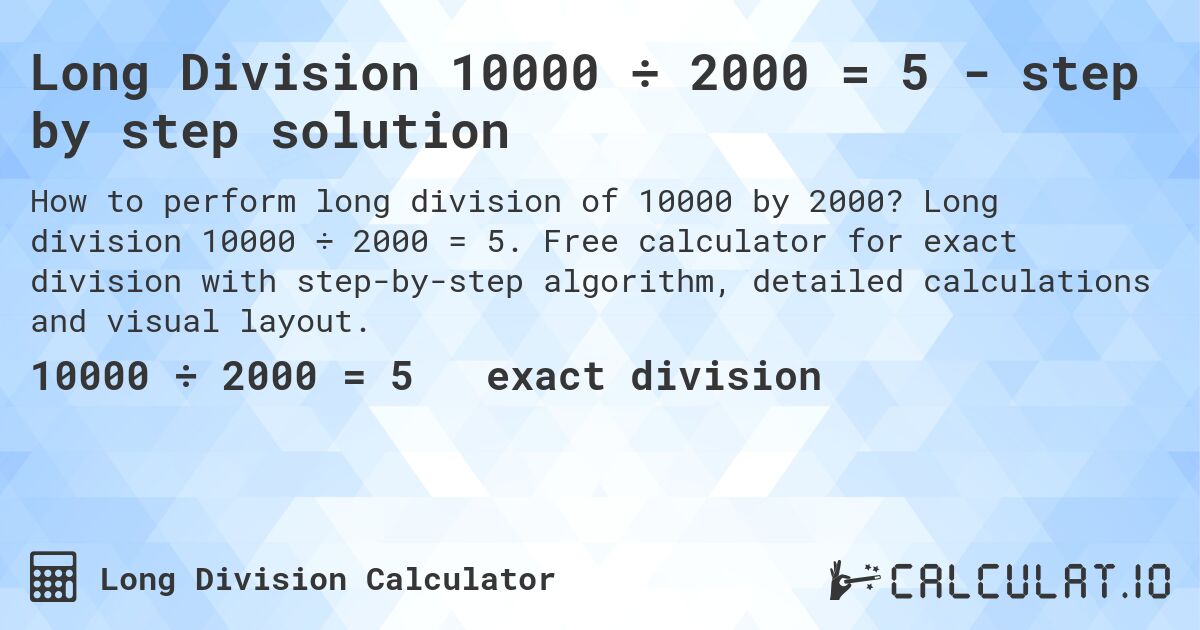 Long Division 10000 ÷ 2000 = 5 - step by step solution. Long division 10000 ÷ 2000 = 5. Free calculator for exact division with step-by-step algorithm, detailed calculations and visual layout.