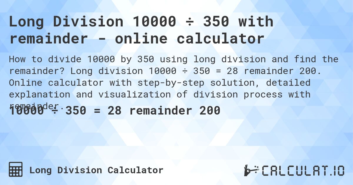 Long Division 10000 ÷ 350 with remainder - online calculator. Long division 10000 ÷ 350 = 28 remainder 200. Online calculator with step-by-step solution, detailed explanation and visualization of division process with remainder.