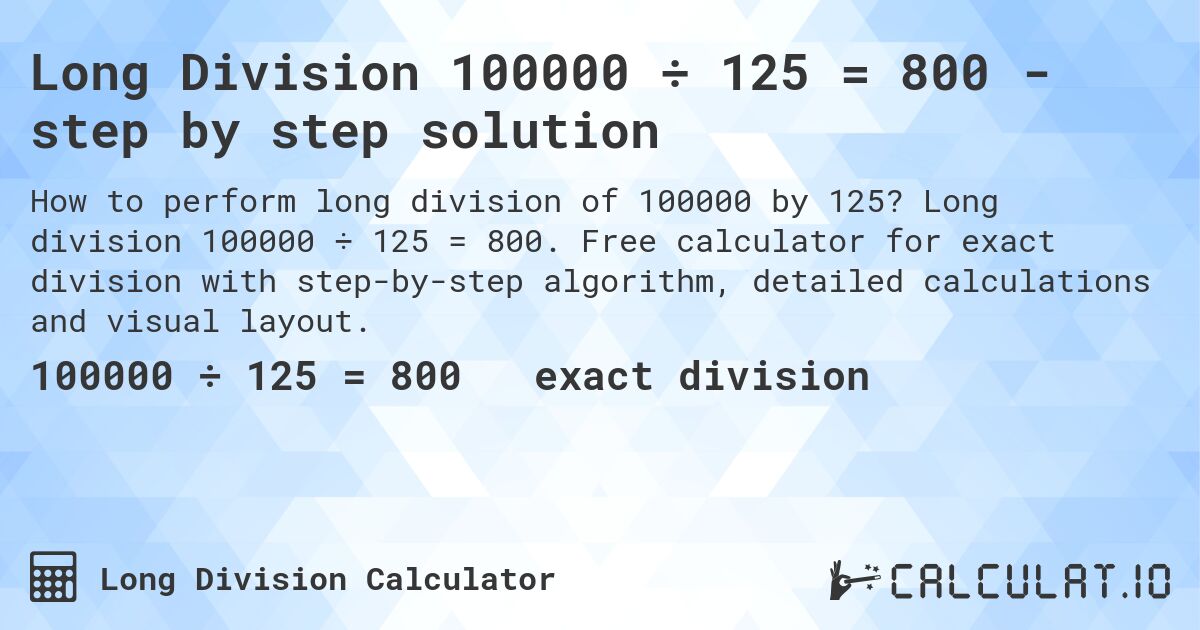 Long Division 100000 ÷ 125 = 800 - step by step solution. Long division 100000 ÷ 125 = 800. Free calculator for exact division with step-by-step algorithm, detailed calculations and visual layout.