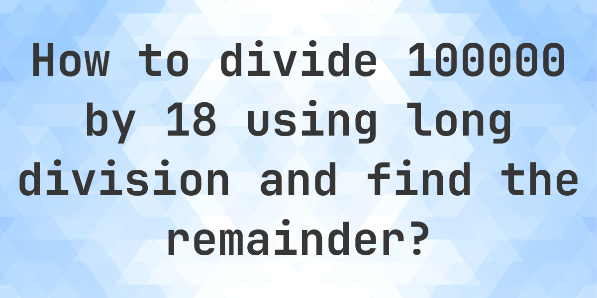 Long Division 100000 ÷ 18 with remainder - online calculator - Calculatio
