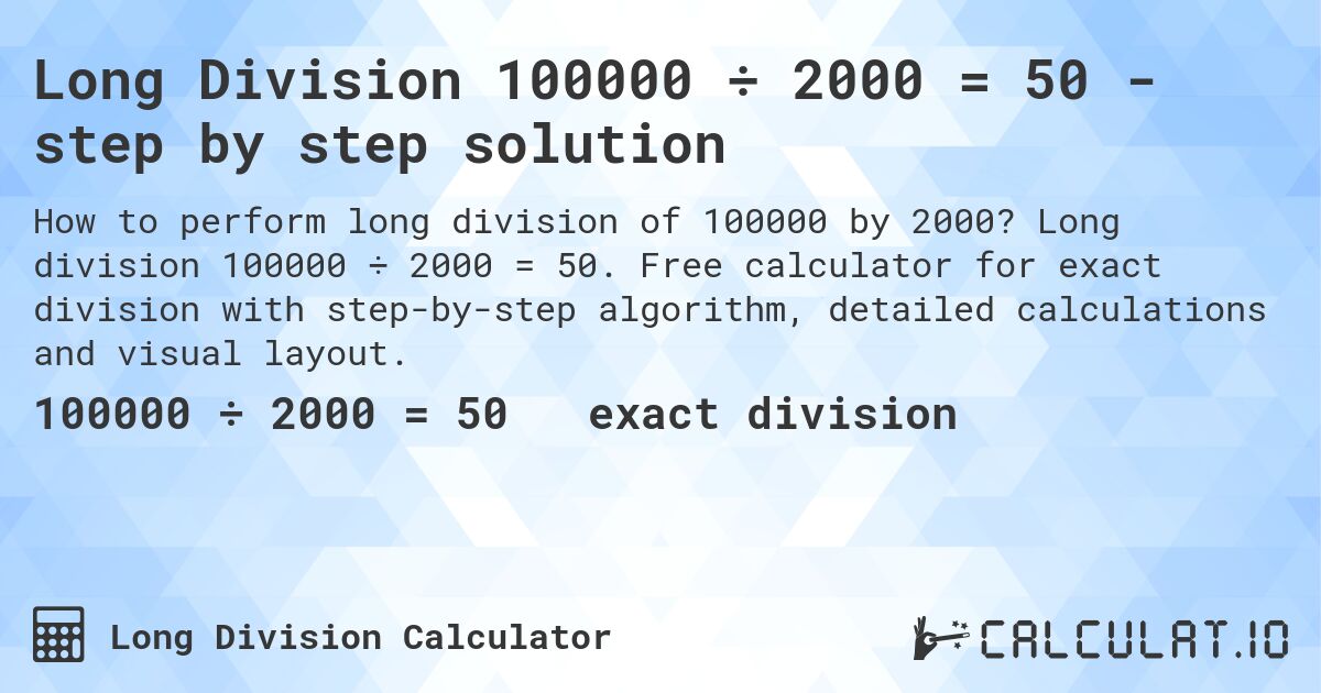 Long Division 100000 ÷ 2000 = 50 - step by step solution. Long division 100000 ÷ 2000 = 50. Free calculator for exact division with step-by-step algorithm, detailed calculations and visual layout.
