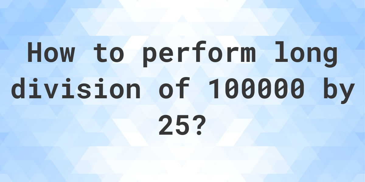 Long Division 100000 ÷ 25 = 4000 - step by step solution - Calculatio