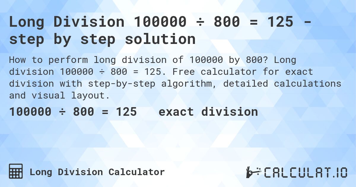 Long Division 100000 ÷ 800 = 125 - step by step solution. Long division 100000 ÷ 800 = 125. Free calculator for exact division with step-by-step algorithm, detailed calculations and visual layout.