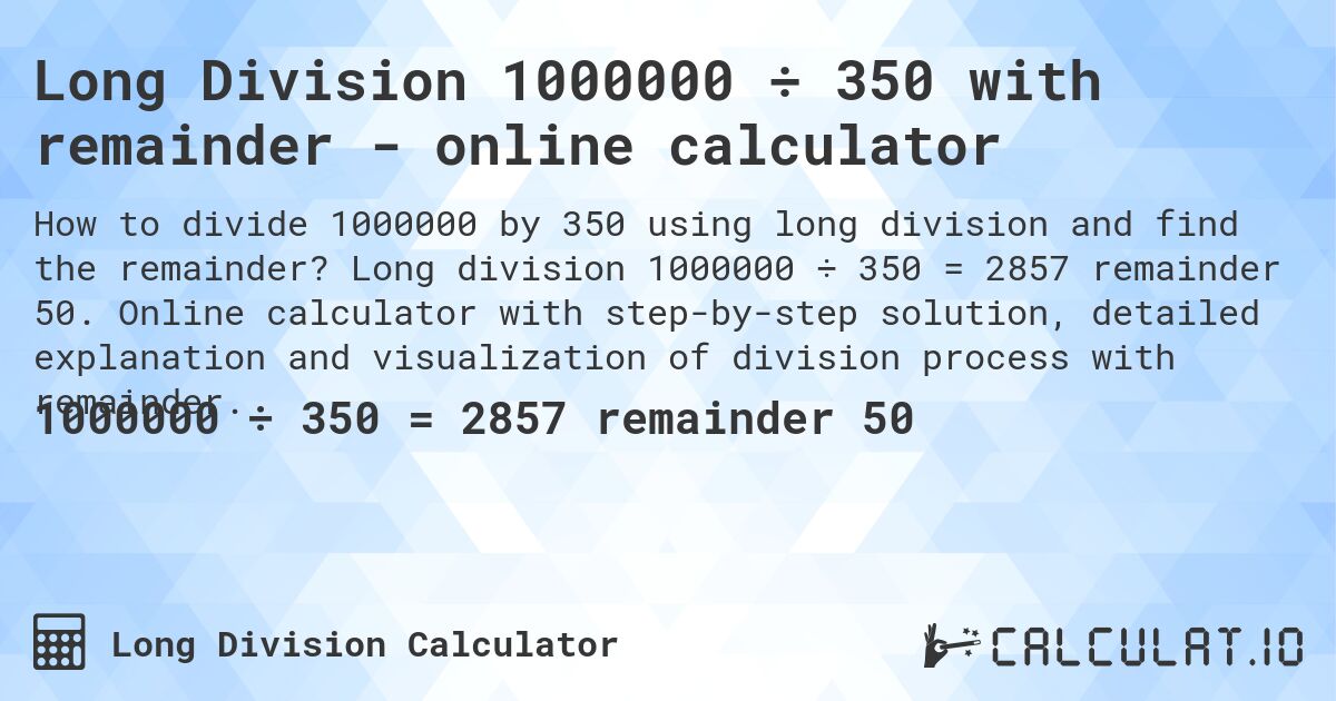 Long Division 1000000 ÷ 350 with remainder - online calculator. Long division 1000000 ÷ 350 = 2857 remainder 50. Online calculator with step-by-step solution, detailed explanation and visualization of division process with remainder.