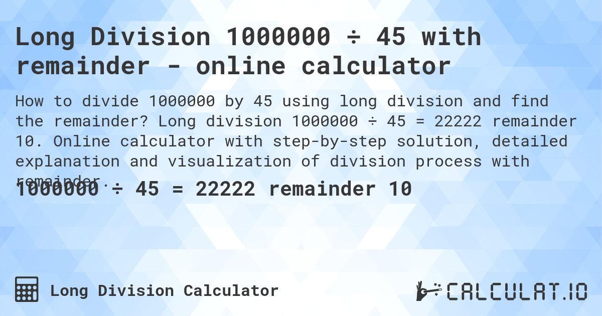 Long Division 1000000 ÷ 45 with remainder - online calculator. Long division 1000000 ÷ 45 = 22222 remainder 10. Online calculator with step-by-step solution, detailed explanation and visualization of division process with remainder.