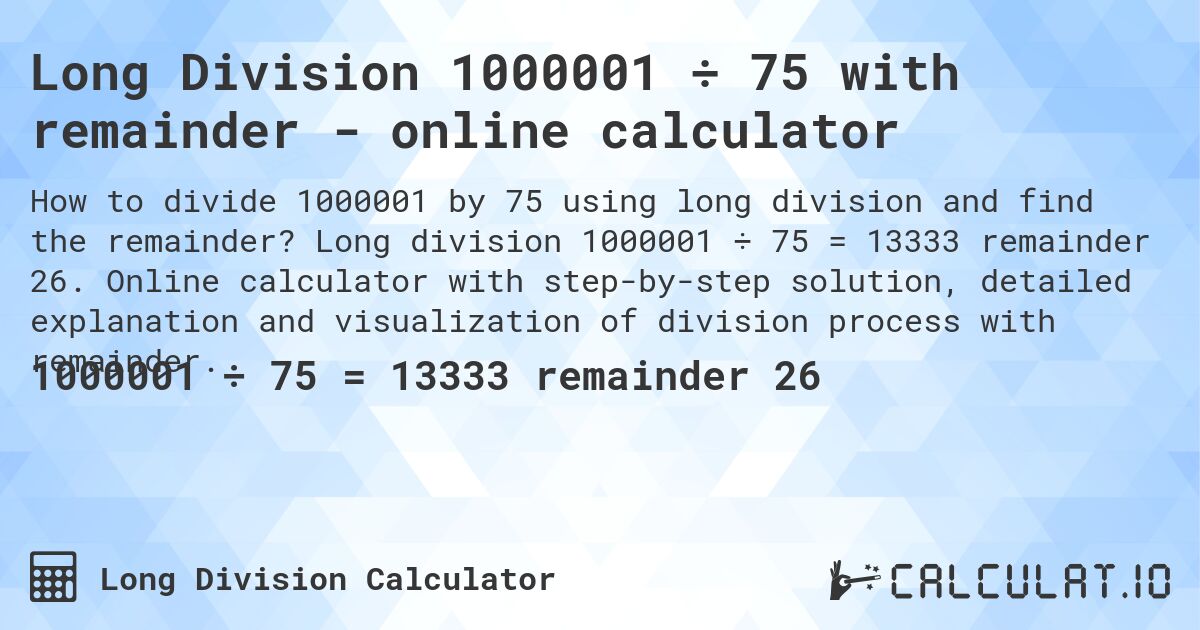 Long Division 1000001 ÷ 75 with remainder - online calculator. Long division 1000001 ÷ 75 = 13333 remainder 26. Online calculator with step-by-step solution, detailed explanation and visualization of division process with remainder.