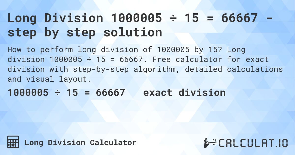 Long Division 1000005 ÷ 15 = 66667 - step by step solution. Long division 1000005 ÷ 15 = 66667. Free calculator for exact division with step-by-step algorithm, detailed calculations and visual layout.