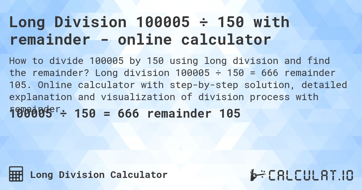 Long Division 100005 ÷ 150 with remainder - online calculator. Long division 100005 ÷ 150 = 666 remainder 105. Online calculator with step-by-step solution, detailed explanation and visualization of division process with remainder.