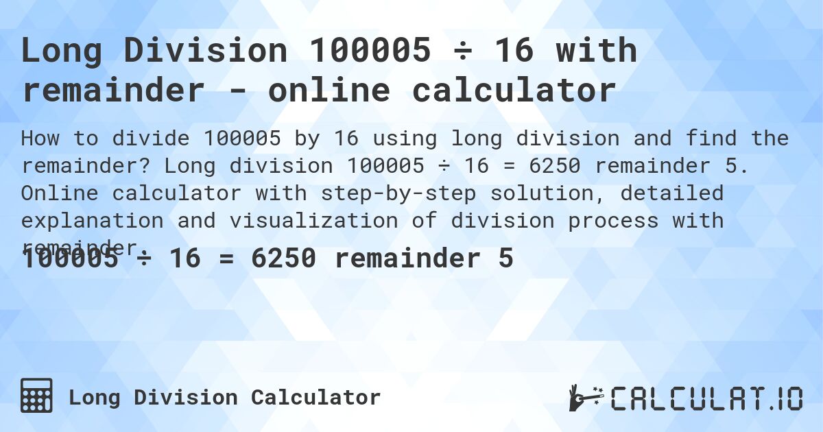 Long Division 100005 ÷ 16 with remainder - online calculator. Long division 100005 ÷ 16 = 6250 remainder 5. Online calculator with step-by-step solution, detailed explanation and visualization of division process with remainder.