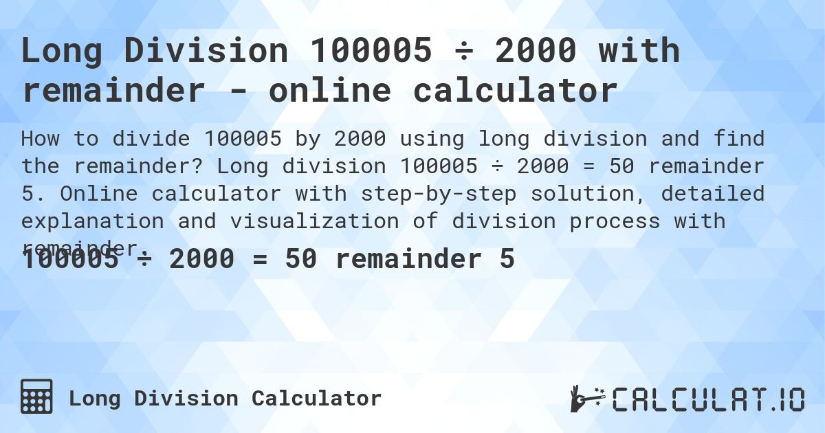 Long Division 100005 ÷ 2000 with remainder - online calculator. Long division 100005 ÷ 2000 = 50 remainder 5. Online calculator with step-by-step solution, detailed explanation and visualization of division process with remainder.