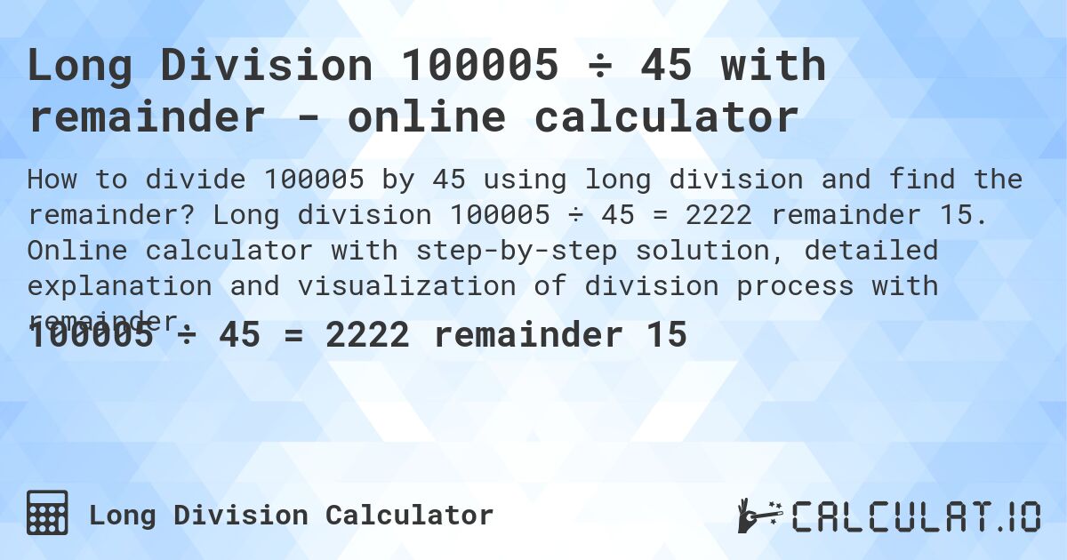 Long Division 100005 ÷ 45 with remainder - online calculator. Long division 100005 ÷ 45 = 2222 remainder 15. Online calculator with step-by-step solution, detailed explanation and visualization of division process with remainder.