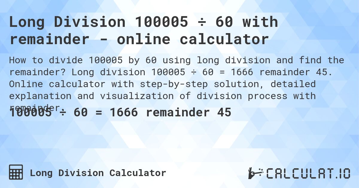 Long Division 100005 ÷ 60 with remainder - online calculator. Long division 100005 ÷ 60 = 1666 remainder 45. Online calculator with step-by-step solution, detailed explanation and visualization of division process with remainder.
