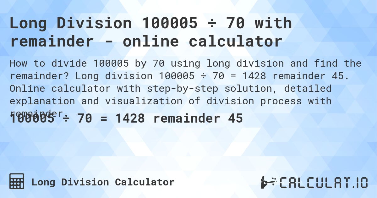 Long Division 100005 ÷ 70 with remainder - online calculator. Long division 100005 ÷ 70 = 1428 remainder 45. Online calculator with step-by-step solution, detailed explanation and visualization of division process with remainder.