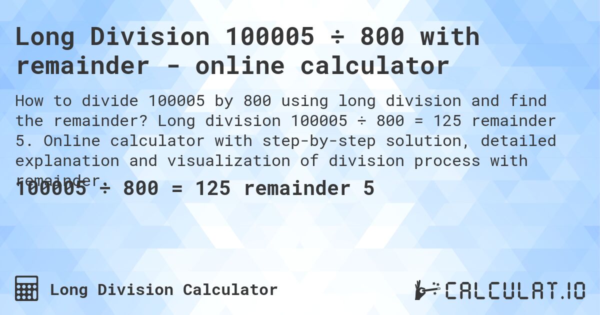 Long Division 100005 ÷ 800 with remainder - online calculator. Long division 100005 ÷ 800 = 125 remainder 5. Online calculator with step-by-step solution, detailed explanation and visualization of division process with remainder.