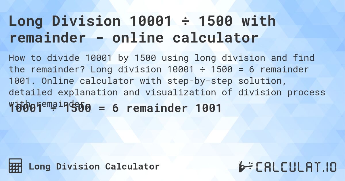 Long Division 10001 ÷ 1500 with remainder - online calculator. Long division 10001 ÷ 1500 = 6 remainder 1001. Online calculator with step-by-step solution, detailed explanation and visualization of division process with remainder.
