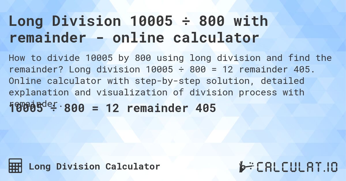 Long Division 10005 ÷ 800 with remainder - online calculator. Long division 10005 ÷ 800 = 12 remainder 405. Online calculator with step-by-step solution, detailed explanation and visualization of division process with remainder.