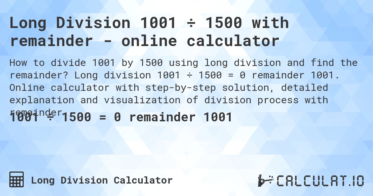 Long Division 1001 ÷ 1500 with remainder - online calculator. Long division 1001 ÷ 1500 = 0 remainder 1001. Online calculator with step-by-step solution, detailed explanation and visualization of division process with remainder.