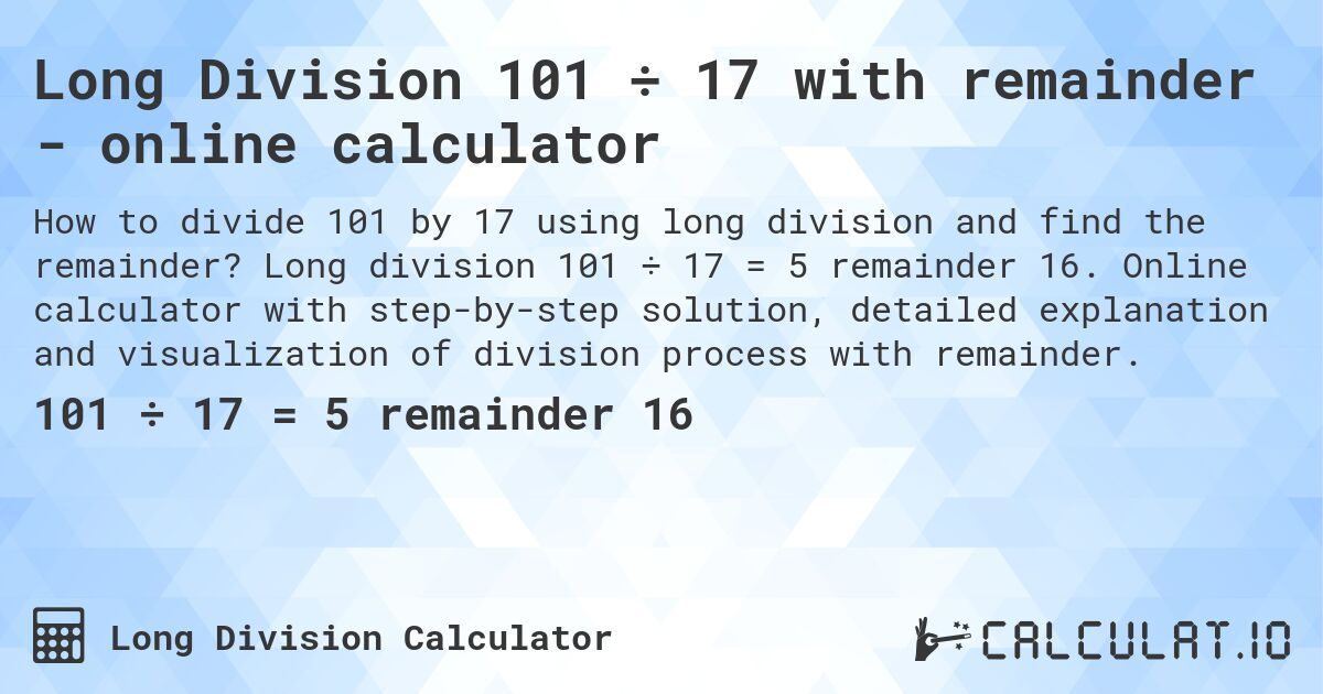 Long Division 101 ÷ 17 with remainder - online calculator. Long division 101 ÷ 17 = 5 remainder 16. Online calculator with step-by-step solution, detailed explanation and visualization of division process with remainder.