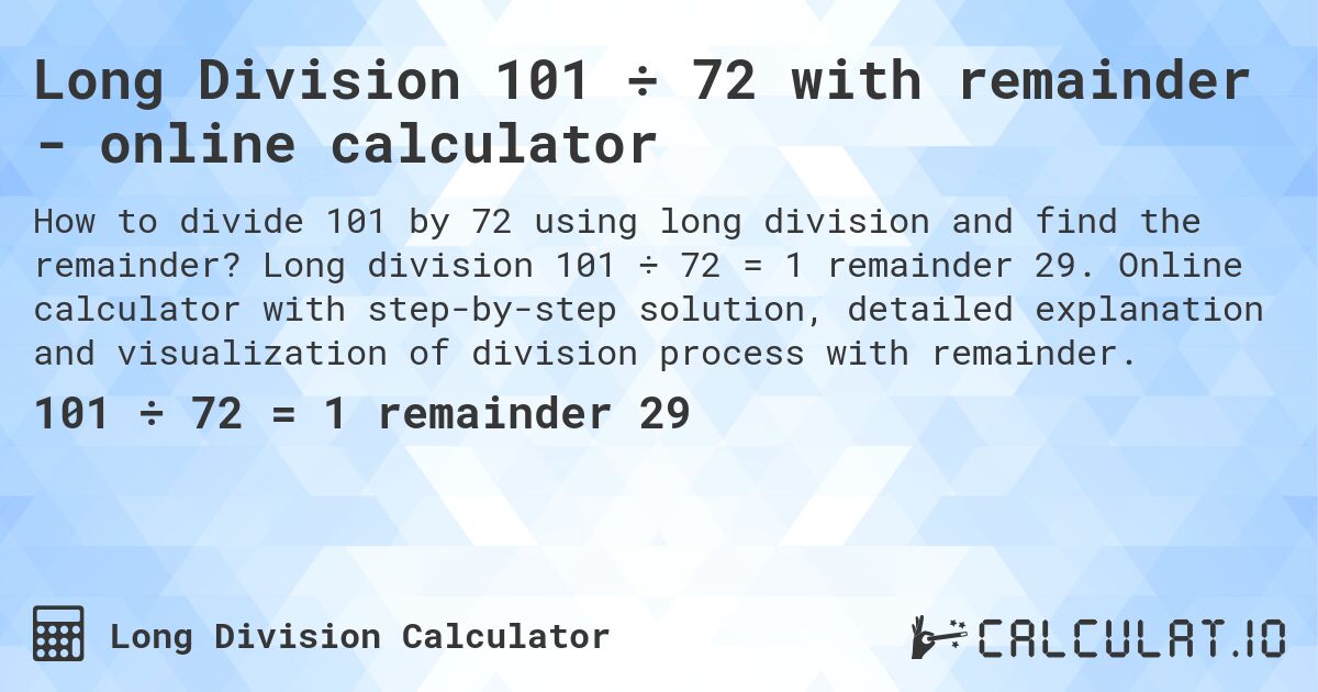 Long Division 101 ÷ 72 with remainder - online calculator. Long division 101 ÷ 72 = 1 remainder 29. Online calculator with step-by-step solution, detailed explanation and visualization of division process with remainder.