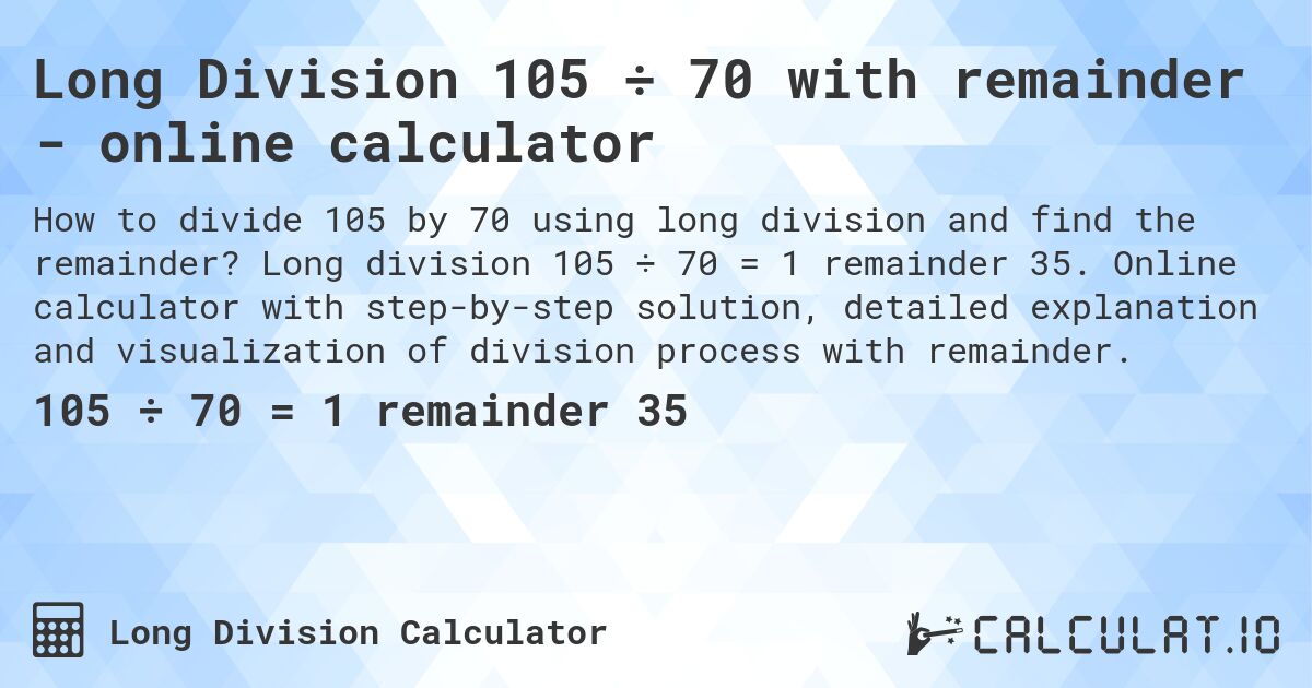 Long Division 105 ÷ 70 with remainder - online calculator. Long division 105 ÷ 70 = 1 remainder 35. Online calculator with step-by-step solution, detailed explanation and visualization of division process with remainder.