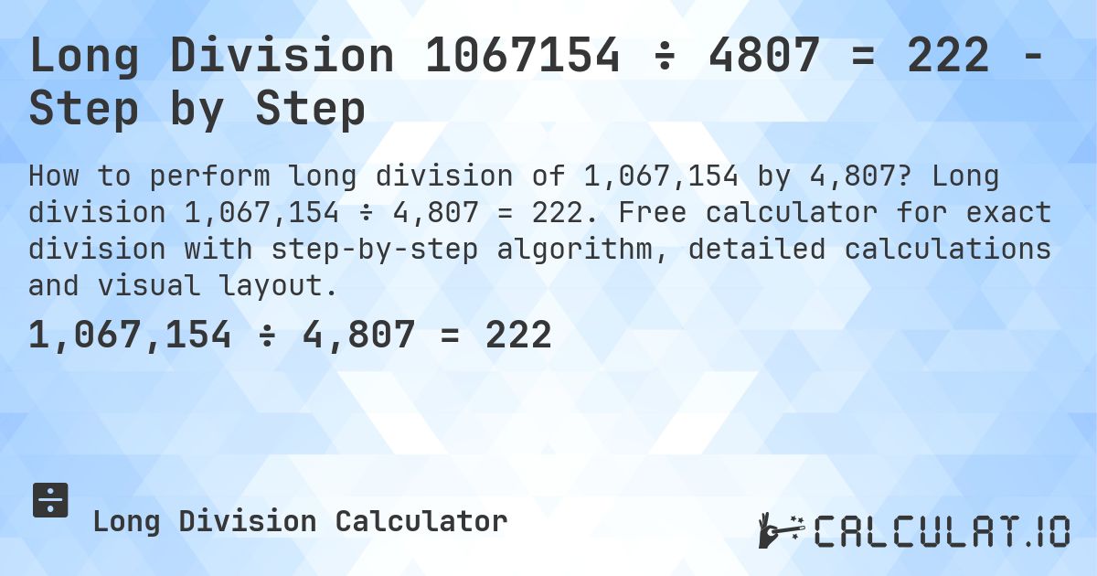 Long Division 1067154 ÷ 4807 = 222 - Step by Step. Long division 1,067,154 ÷ 4,807 = 222. Free calculator for exact division with step-by-step algorithm, detailed calculations and visual layout.